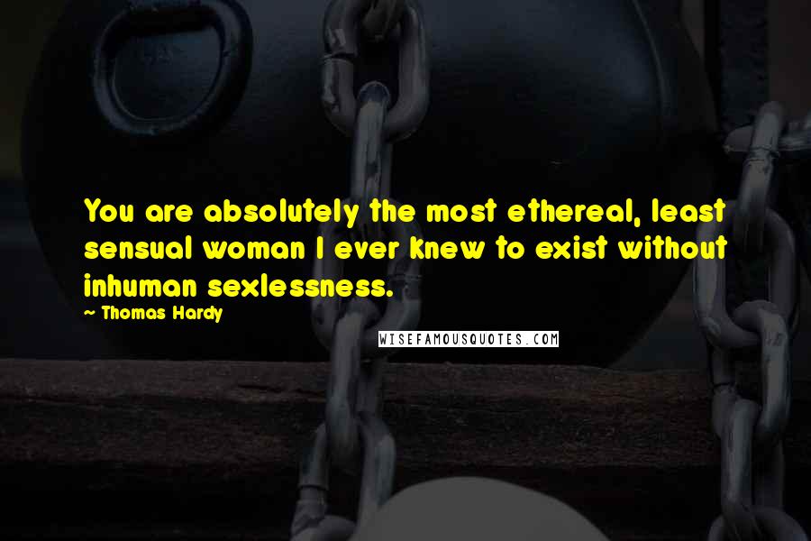 Thomas Hardy Quotes: You are absolutely the most ethereal, least sensual woman I ever knew to exist without inhuman sexlessness.