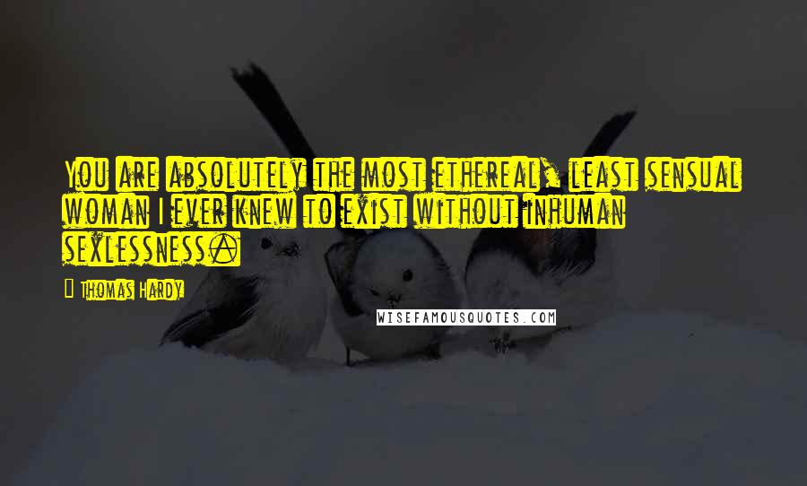 Thomas Hardy Quotes: You are absolutely the most ethereal, least sensual woman I ever knew to exist without inhuman sexlessness.
