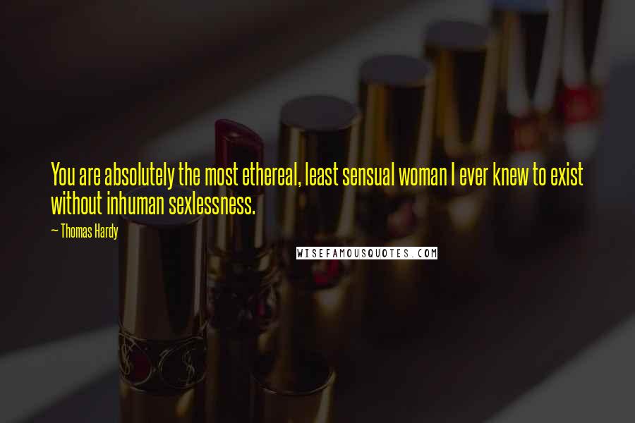 Thomas Hardy Quotes: You are absolutely the most ethereal, least sensual woman I ever knew to exist without inhuman sexlessness.