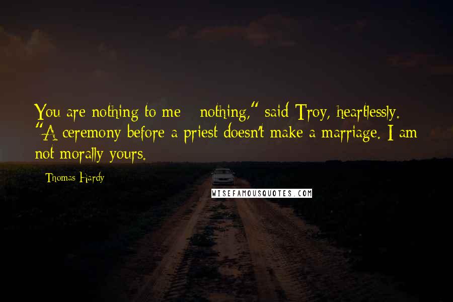 Thomas Hardy Quotes: You are nothing to me - nothing," said Troy, heartlessly. "A ceremony before a priest doesn't make a marriage. I am not morally yours.