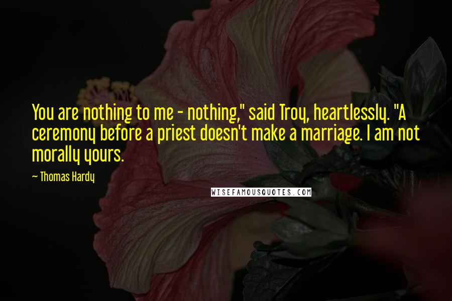 Thomas Hardy Quotes: You are nothing to me - nothing," said Troy, heartlessly. "A ceremony before a priest doesn't make a marriage. I am not morally yours.