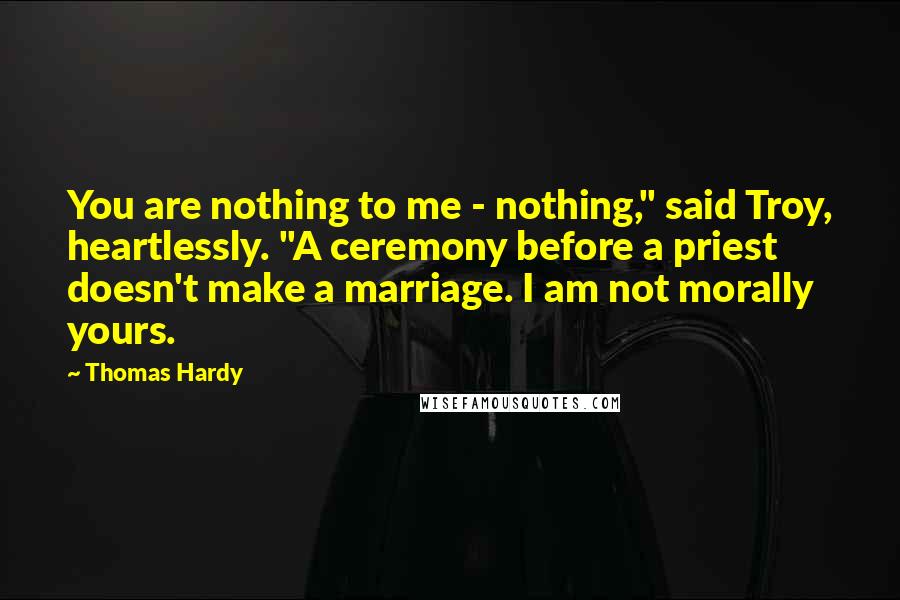 Thomas Hardy Quotes: You are nothing to me - nothing," said Troy, heartlessly. "A ceremony before a priest doesn't make a marriage. I am not morally yours.