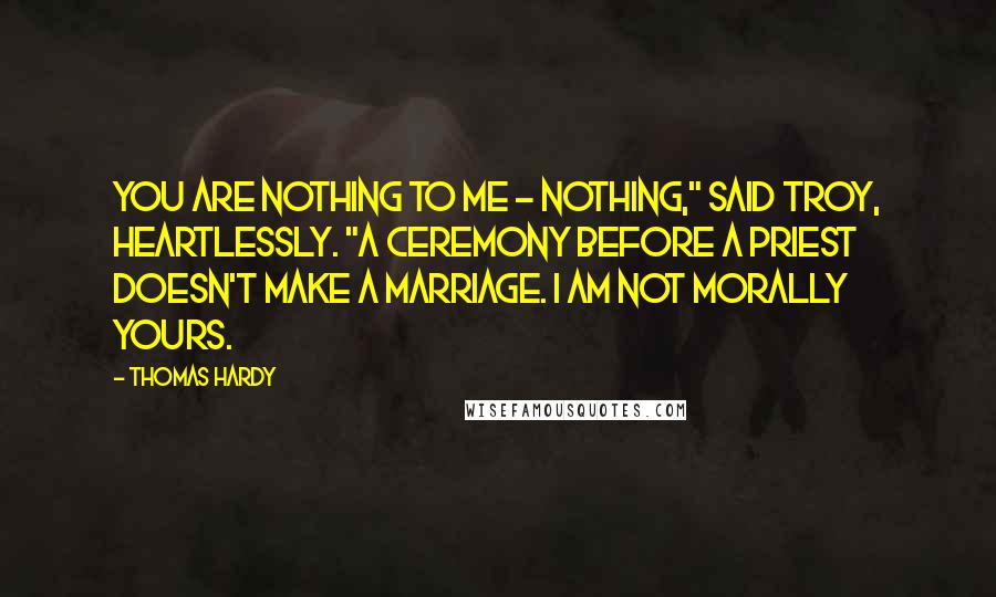 Thomas Hardy Quotes: You are nothing to me - nothing," said Troy, heartlessly. "A ceremony before a priest doesn't make a marriage. I am not morally yours.