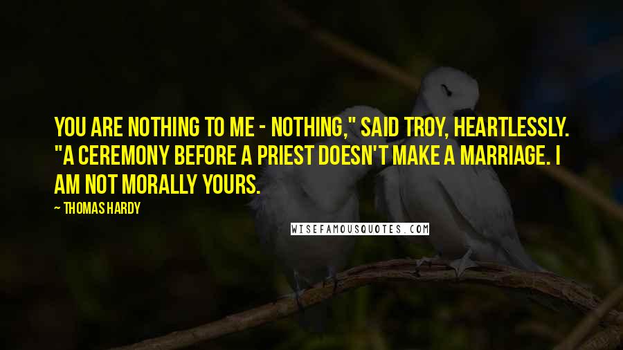 Thomas Hardy Quotes: You are nothing to me - nothing," said Troy, heartlessly. "A ceremony before a priest doesn't make a marriage. I am not morally yours.