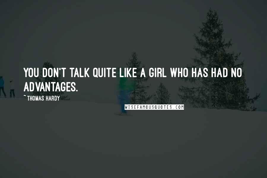 Thomas Hardy Quotes: You don't talk quite like a girl who has had no advantages.