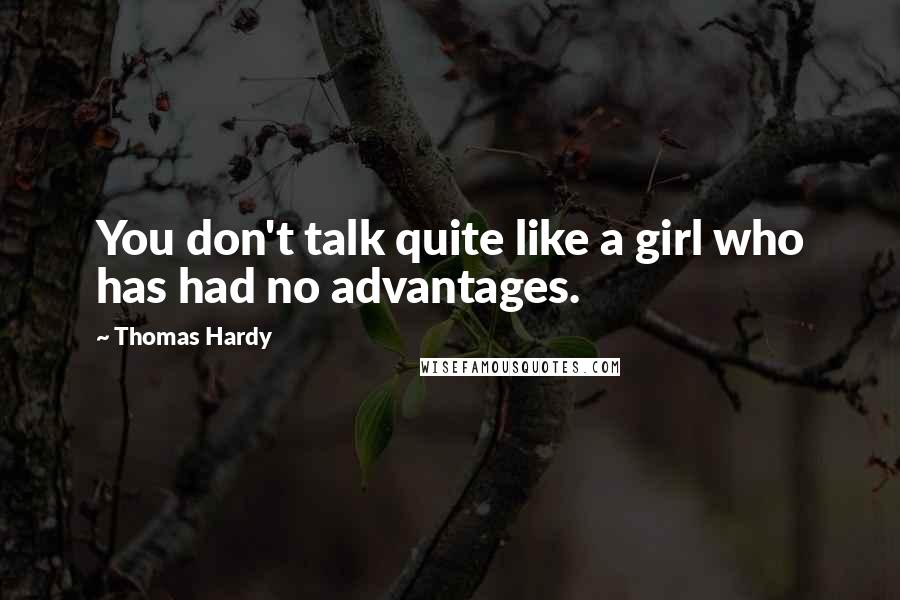 Thomas Hardy Quotes: You don't talk quite like a girl who has had no advantages.