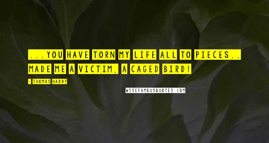 Thomas Hardy Quotes: ...you have torn my life all to pieces.. made me a victim, a caged bird!