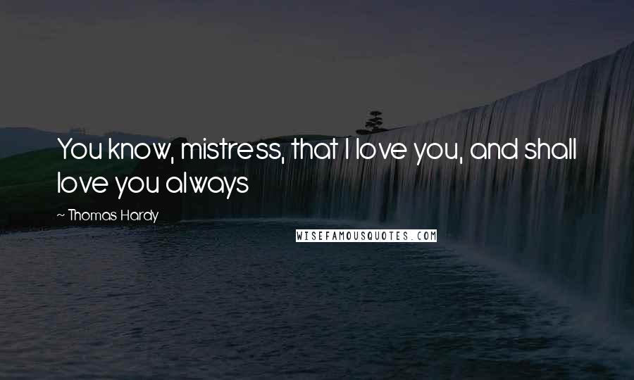 Thomas Hardy Quotes: You know, mistress, that I love you, and shall love you always