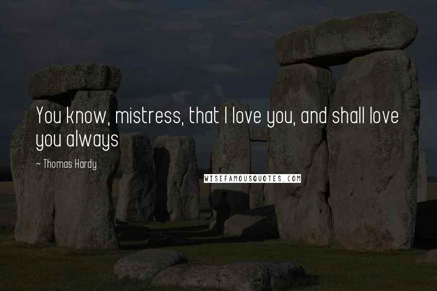 Thomas Hardy Quotes: You know, mistress, that I love you, and shall love you always