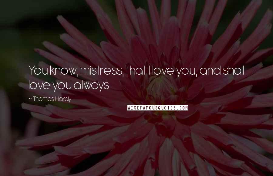 Thomas Hardy Quotes: You know, mistress, that I love you, and shall love you always