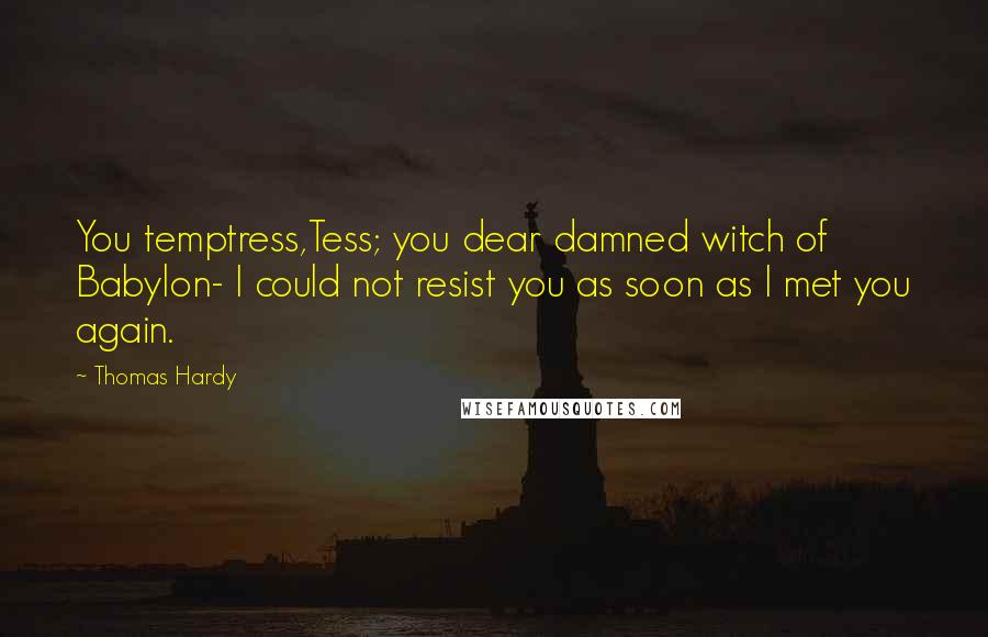 Thomas Hardy Quotes: You temptress,Tess; you dear damned witch of Babylon- I could not resist you as soon as I met you again.