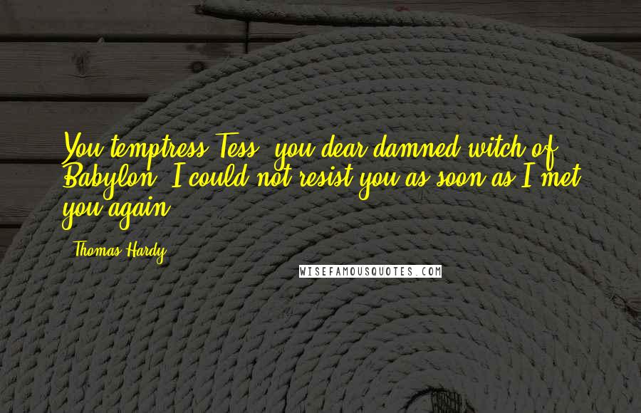 Thomas Hardy Quotes: You temptress,Tess; you dear damned witch of Babylon- I could not resist you as soon as I met you again.