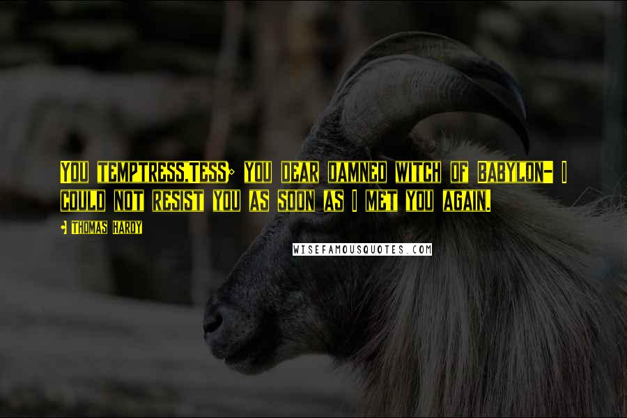Thomas Hardy Quotes: You temptress,Tess; you dear damned witch of Babylon- I could not resist you as soon as I met you again.