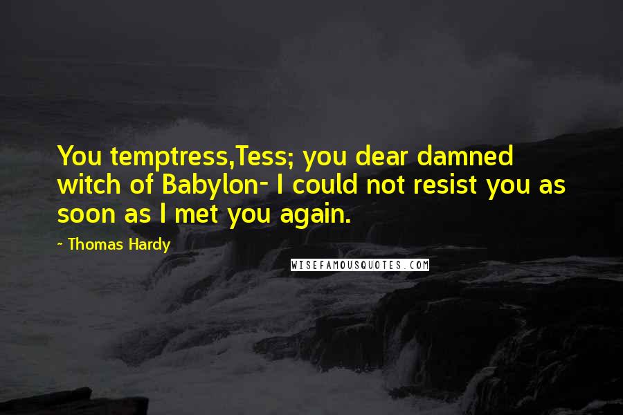 Thomas Hardy Quotes: You temptress,Tess; you dear damned witch of Babylon- I could not resist you as soon as I met you again.