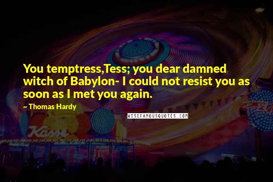 Thomas Hardy Quotes: You temptress,Tess; you dear damned witch of Babylon- I could not resist you as soon as I met you again.