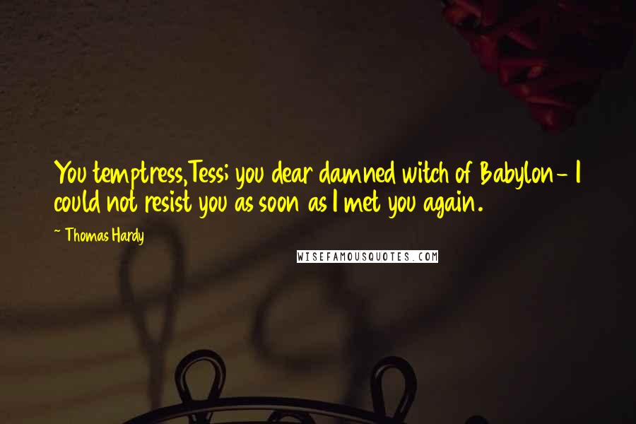 Thomas Hardy Quotes: You temptress,Tess; you dear damned witch of Babylon- I could not resist you as soon as I met you again.