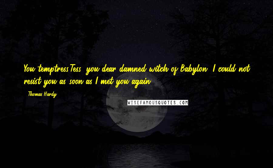 Thomas Hardy Quotes: You temptress,Tess; you dear damned witch of Babylon- I could not resist you as soon as I met you again.