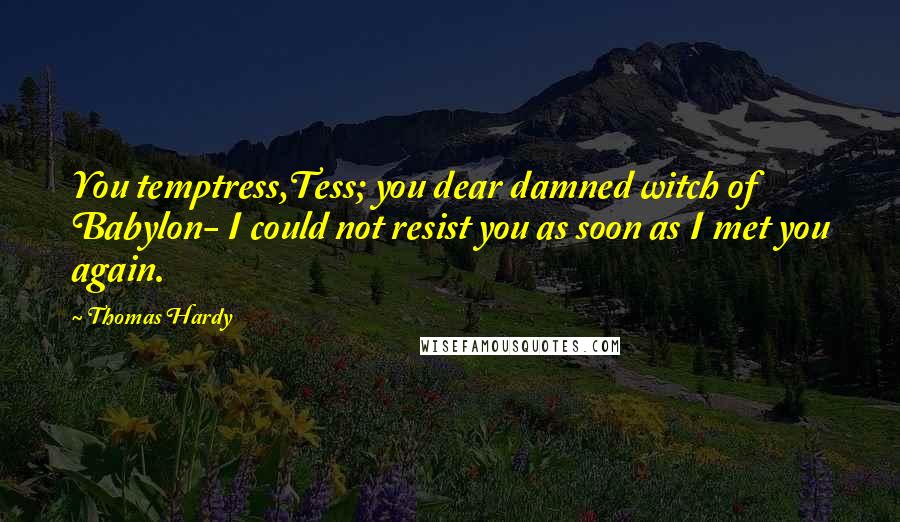 Thomas Hardy Quotes: You temptress,Tess; you dear damned witch of Babylon- I could not resist you as soon as I met you again.