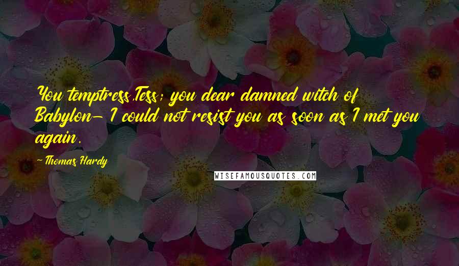 Thomas Hardy Quotes: You temptress,Tess; you dear damned witch of Babylon- I could not resist you as soon as I met you again.