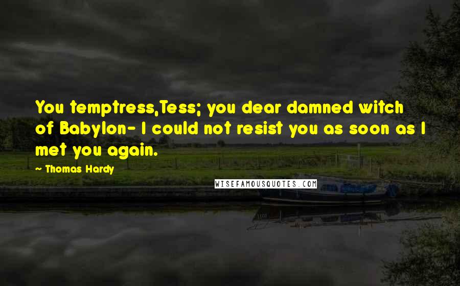 Thomas Hardy Quotes: You temptress,Tess; you dear damned witch of Babylon- I could not resist you as soon as I met you again.