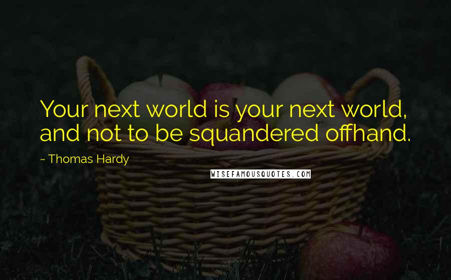 Thomas Hardy Quotes: Your next world is your next world, and not to be squandered offhand.