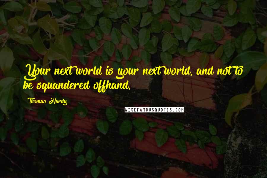 Thomas Hardy Quotes: Your next world is your next world, and not to be squandered offhand.