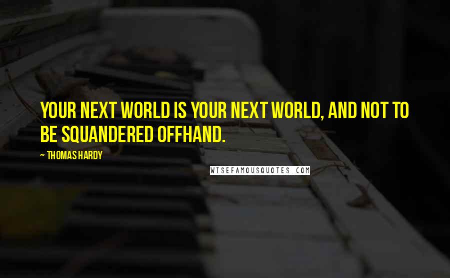 Thomas Hardy Quotes: Your next world is your next world, and not to be squandered offhand.