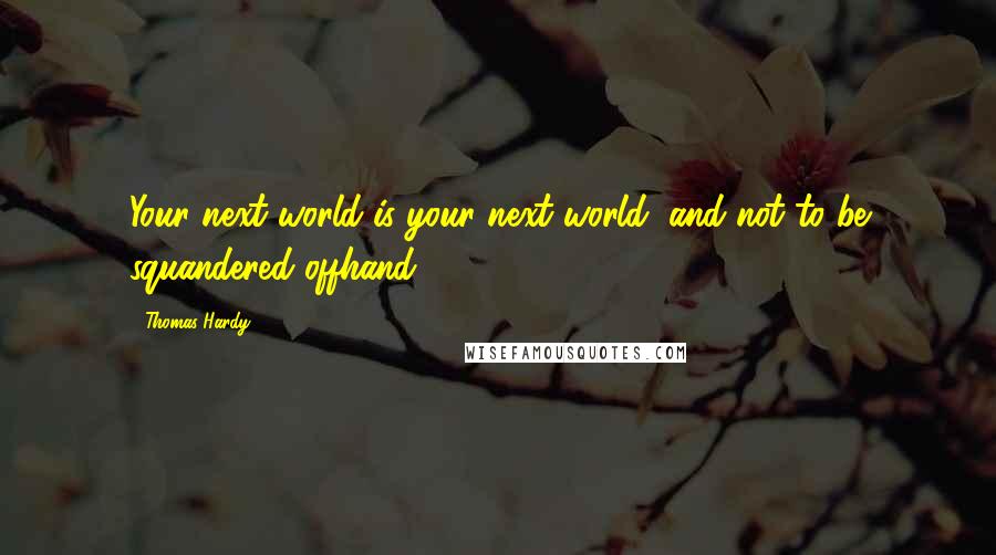 Thomas Hardy Quotes: Your next world is your next world, and not to be squandered offhand.