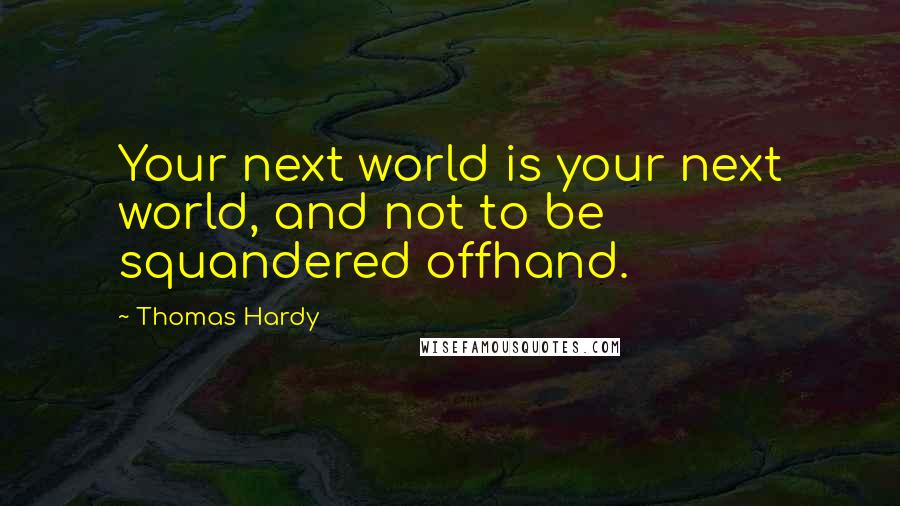 Thomas Hardy Quotes: Your next world is your next world, and not to be squandered offhand.