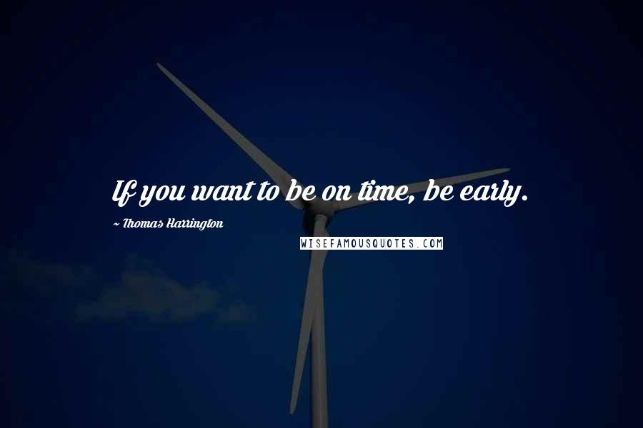 Thomas Harrington Quotes: If you want to be on time, be early.