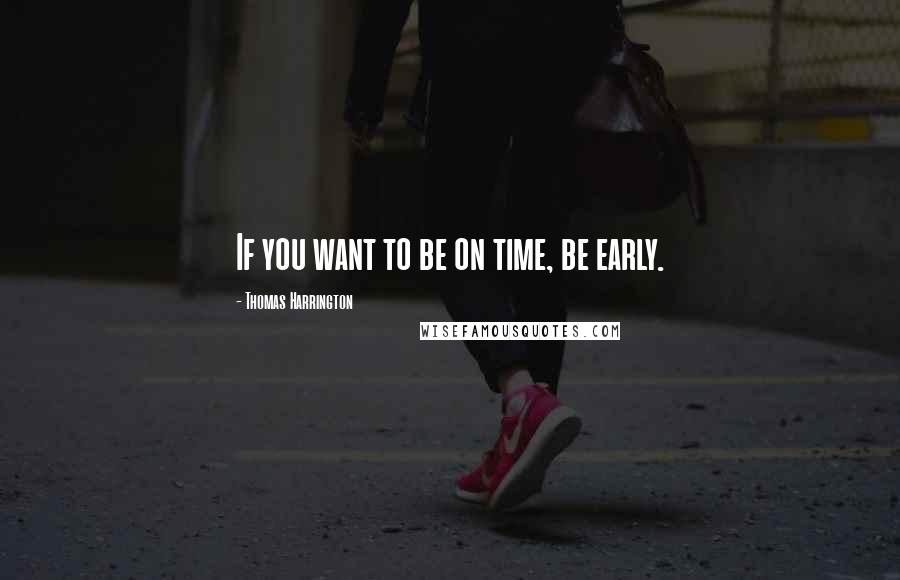 Thomas Harrington Quotes: If you want to be on time, be early.