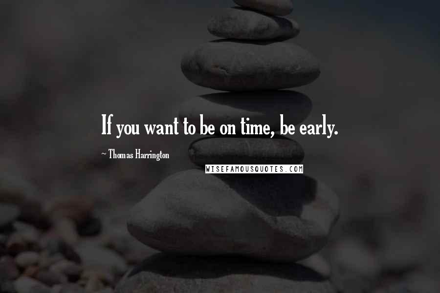 Thomas Harrington Quotes: If you want to be on time, be early.