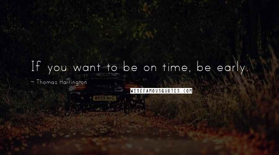 Thomas Harrington Quotes: If you want to be on time, be early.