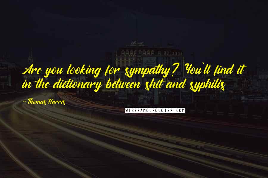 Thomas Harris Quotes: Are you looking for sympathy? You'll find it in the dictionary between shit and syphilis