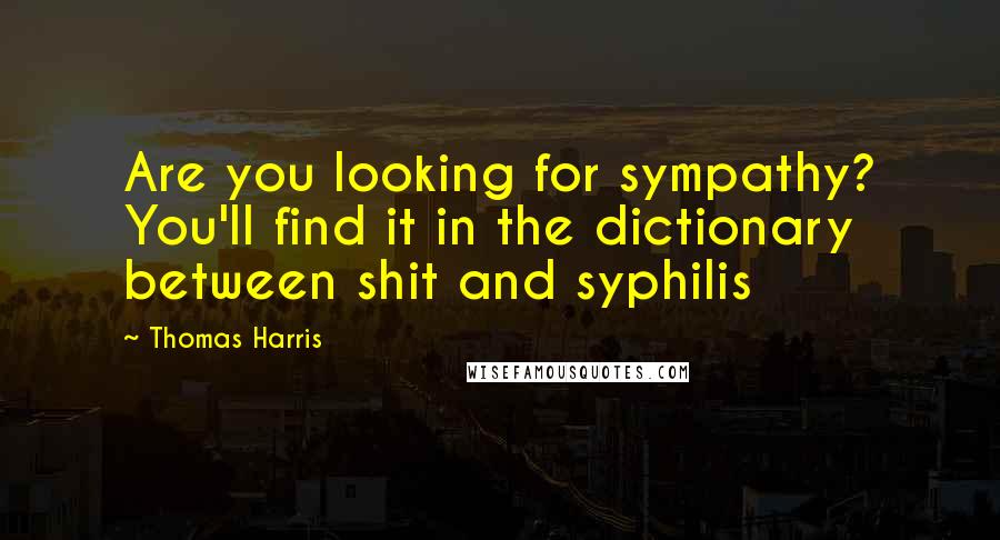 Thomas Harris Quotes: Are you looking for sympathy? You'll find it in the dictionary between shit and syphilis