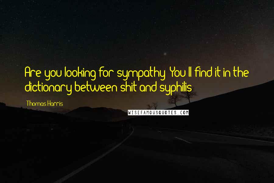 Thomas Harris Quotes: Are you looking for sympathy? You'll find it in the dictionary between shit and syphilis