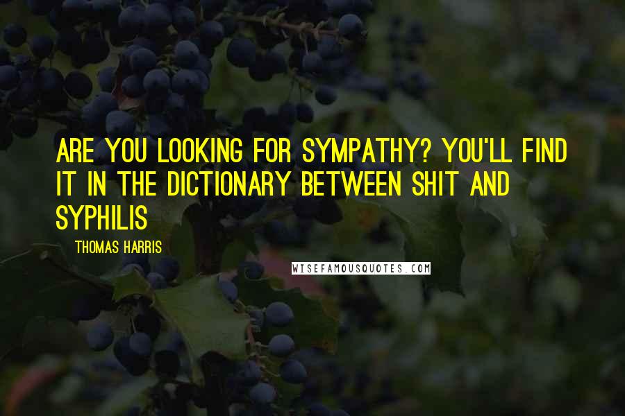 Thomas Harris Quotes: Are you looking for sympathy? You'll find it in the dictionary between shit and syphilis