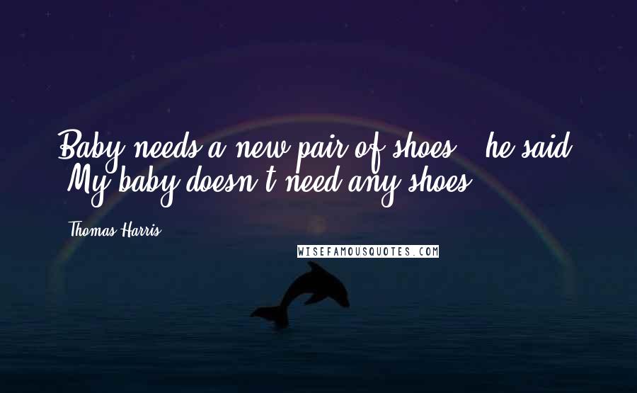 Thomas Harris Quotes: Baby needs a new pair of shoes,' he said. 'My baby doesn't need any shoes.