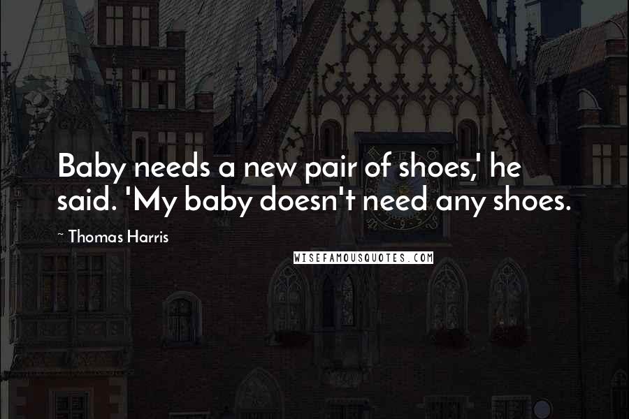 Thomas Harris Quotes: Baby needs a new pair of shoes,' he said. 'My baby doesn't need any shoes.