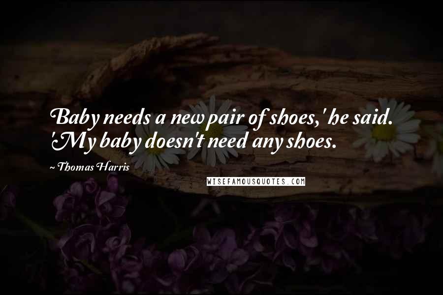 Thomas Harris Quotes: Baby needs a new pair of shoes,' he said. 'My baby doesn't need any shoes.