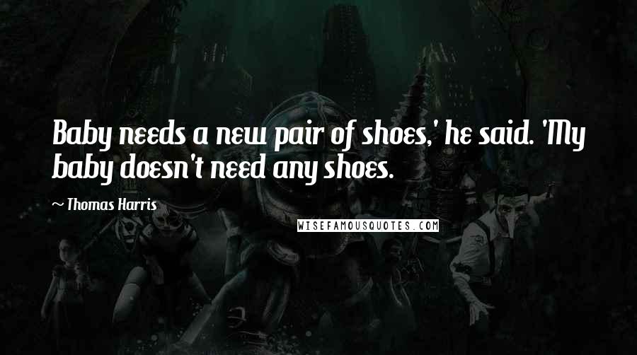 Thomas Harris Quotes: Baby needs a new pair of shoes,' he said. 'My baby doesn't need any shoes.