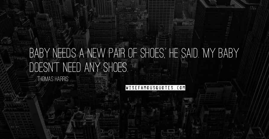 Thomas Harris Quotes: Baby needs a new pair of shoes,' he said. 'My baby doesn't need any shoes.
