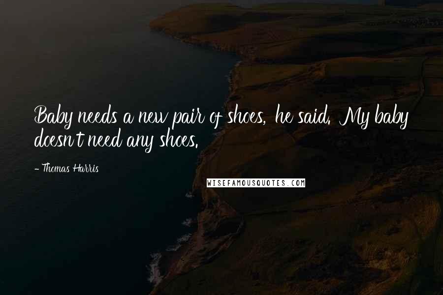 Thomas Harris Quotes: Baby needs a new pair of shoes,' he said. 'My baby doesn't need any shoes.