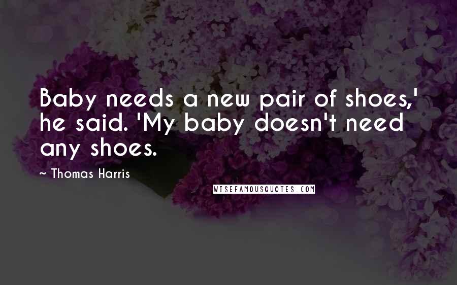 Thomas Harris Quotes: Baby needs a new pair of shoes,' he said. 'My baby doesn't need any shoes.