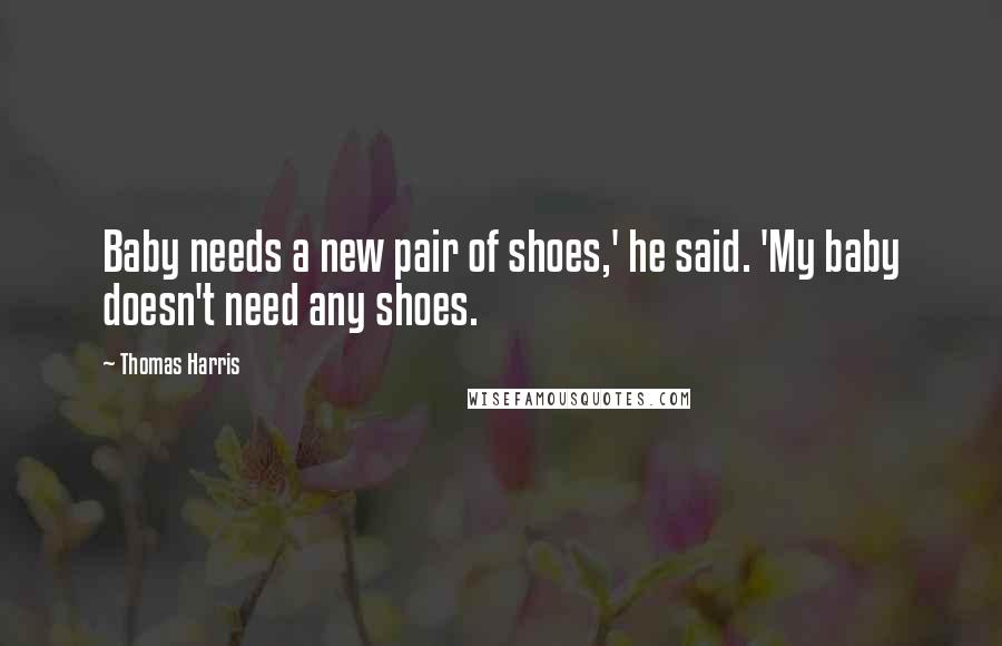 Thomas Harris Quotes: Baby needs a new pair of shoes,' he said. 'My baby doesn't need any shoes.