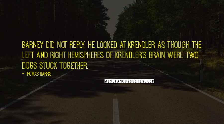 Thomas Harris Quotes: Barney did not reply. He looked at Krendler as though the left and right hemispheres of Krendler's brain were two dogs stuck together.