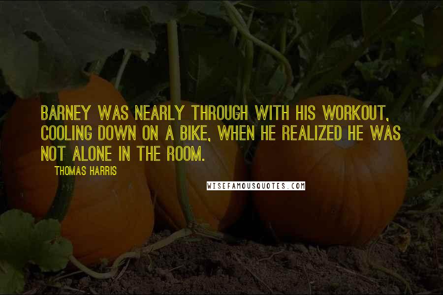 Thomas Harris Quotes: Barney was nearly through with his workout, cooling down on a bike, when he realized he was not alone in the room.