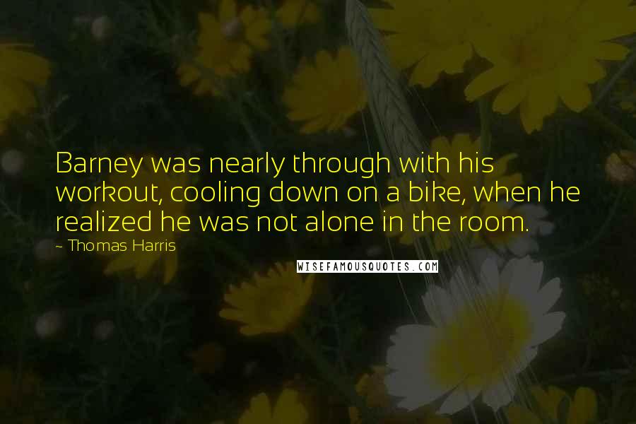 Thomas Harris Quotes: Barney was nearly through with his workout, cooling down on a bike, when he realized he was not alone in the room.