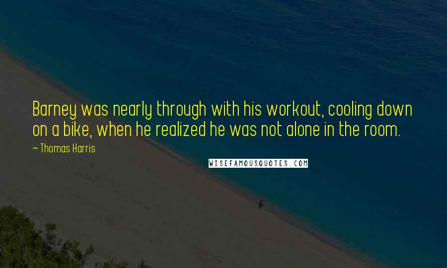 Thomas Harris Quotes: Barney was nearly through with his workout, cooling down on a bike, when he realized he was not alone in the room.