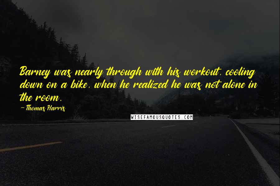 Thomas Harris Quotes: Barney was nearly through with his workout, cooling down on a bike, when he realized he was not alone in the room.